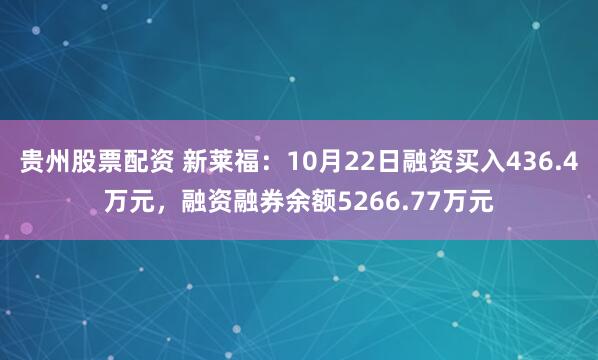 贵州股票配资 新莱福：10月22日融资买入436.4万元，融资融券余额5266.77万元