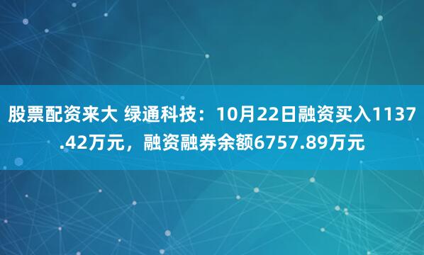 股票配资来大 绿通科技：10月22日融资买入1137.42万元，融资融券余额6757.89万元