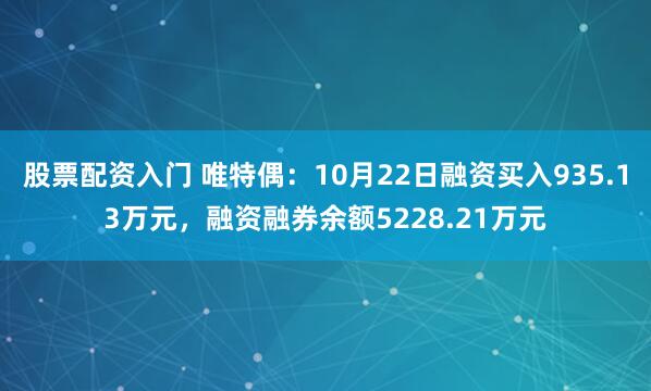 股票配资入门 唯特偶：10月22日融资买入935.13万元，融资融券余额5228.21万元