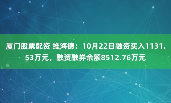 厦门股票配资 维海德：10月22日融资买入1131.53万元，融资融券余额8512.76万元