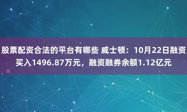 股票配资合法的平台有哪些 威士顿：10月22日融资买入1496.87万元，融资融券余额1.12亿元