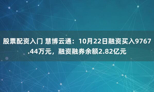 股票配资入门 慧博云通：10月22日融资买入9767.44万元，融资融券余额2.82亿元