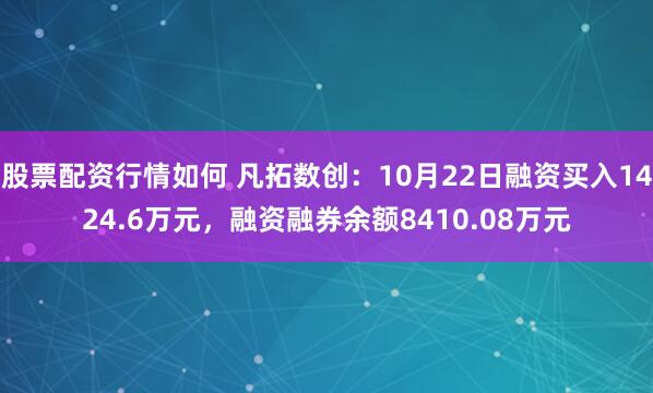 股票配资行情如何 凡拓数创：10月22日融资买入1424.6万元，融资融券余额8410.08万元