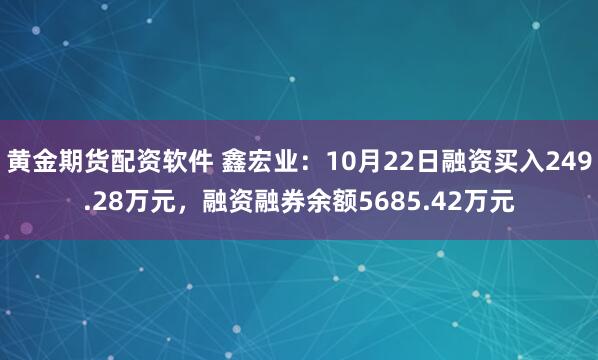 黄金期货配资软件 鑫宏业：10月22日融资买入249.28万元，融资融券余额5685.42万元