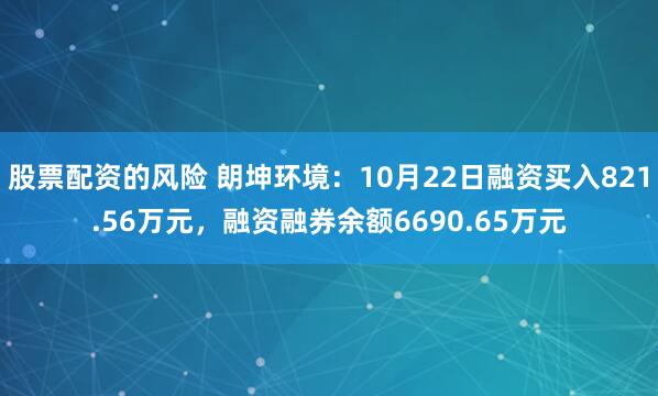 股票配资的风险 朗坤环境：10月22日融资买入821.56万元，融资融券余额6690.65万元