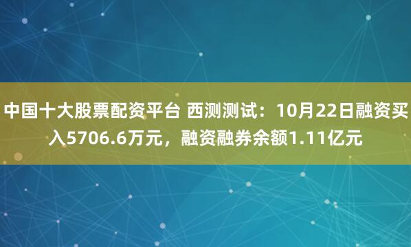 中国十大股票配资平台 西测测试：10月22日融资买入5706.6万元，融资融券余额1.11亿元