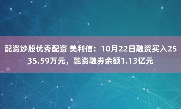 配资炒股优秀配资 美利信：10月22日融资买入2535.59万元，融资融券余额1.13亿元