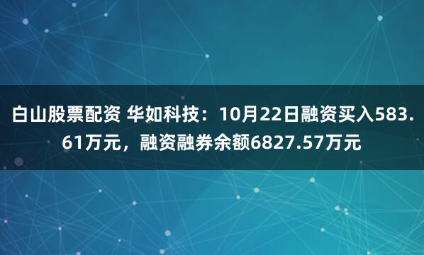 白山股票配资 华如科技：10月22日融资买入583.61万元，融资融券余额6827.57万元