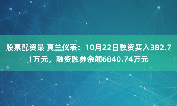 股票配资最 真兰仪表：10月22日融资买入382.71万元，融资融券余额6840.74万元