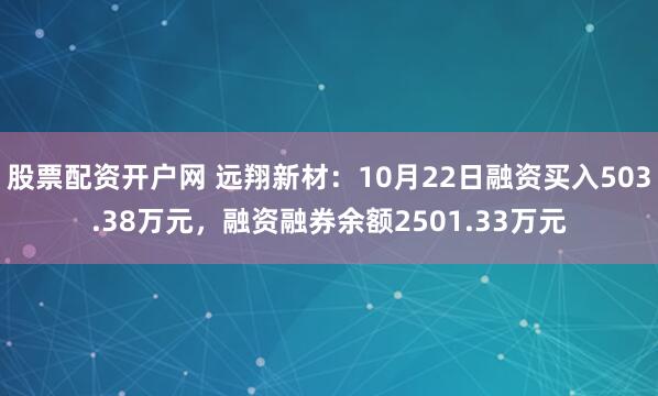 股票配资开户网 远翔新材：10月22日融资买入503.38万元，融资融券余额2501.33万元