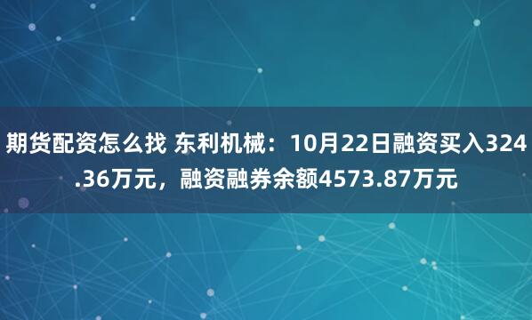 期货配资怎么找 东利机械：10月22日融资买入324.36万元，融资融券余额4573.87万元