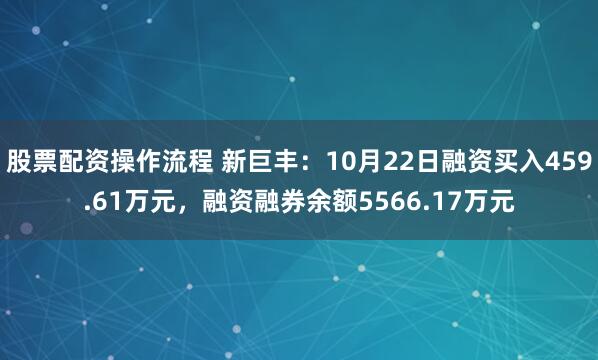 股票配资操作流程 新巨丰：10月22日融资买入459.61万元，融资融券余额5566.17万元