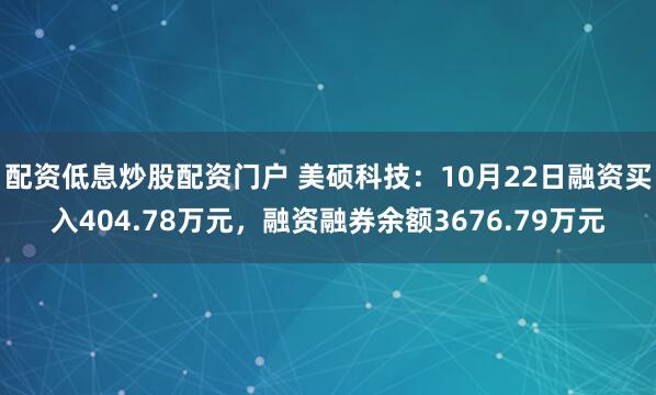 配资低息炒股配资门户 美硕科技：10月22日融资买入404.78万元，融资融券余额3676.79万元