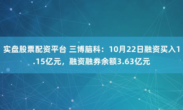 实盘股票配资平台 三博脑科：10月22日融资买入1.15亿元，融资融券余额3.63亿元