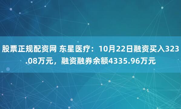 股票正规配资网 东星医疗：10月22日融资买入323.08万元，融资融券余额4335.96万元