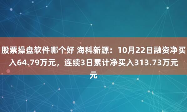 股票操盘软件哪个好 海科新源：10月22日融资净买入64.79万元，连续3日累计净买入313.73万元