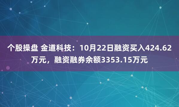 个股操盘 金道科技：10月22日融资买入424.62万元，融资融券余额3353.15万元