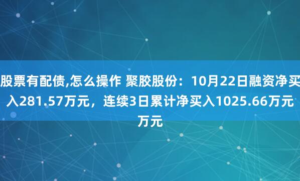 股票有配债,怎么操作 聚胶股份：10月22日融资净买入281.57万元，连续3日累计净买入1025.66万元