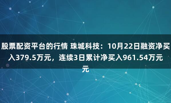 股票配资平台的行情 珠城科技：10月22日融资净买入379.5万元，连续3日累计净买入961.54万元