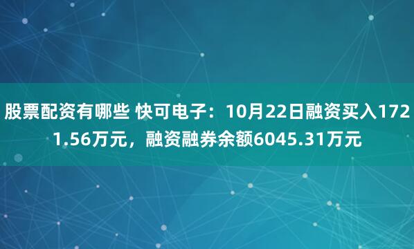 股票配资有哪些 快可电子：10月22日融资买入1721.56万元，融资融券余额6045.31万元