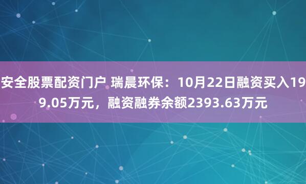 安全股票配资门户 瑞晨环保：10月22日融资买入199.05万元，融资融券余额2393.63万元