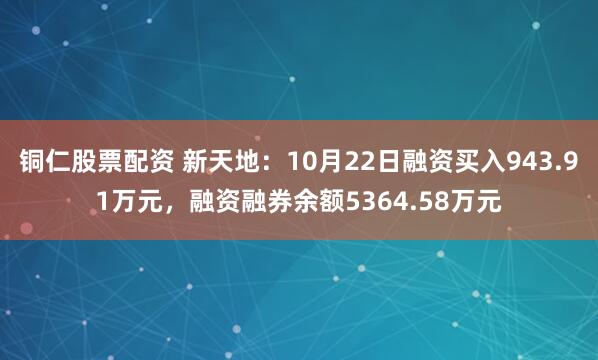 铜仁股票配资 新天地：10月22日融资买入943.91万元，融资融券余额5364.58万元