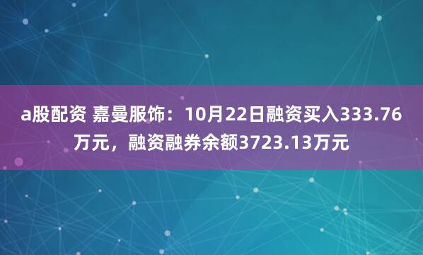 a股配资 嘉曼服饰：10月22日融资买入333.76万元，融资融券余额3723.13万元