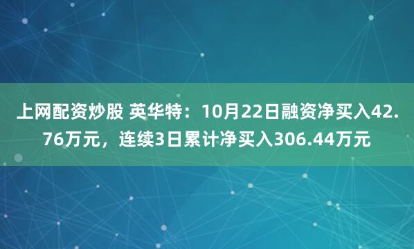 上网配资炒股 英华特：10月22日融资净买入42.76万元，连续3日累计净买入306.44万元