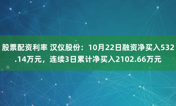 股票配资利率 汉仪股份：10月22日融资净买入532.14万元，连续3日累计净买入2102.66万元