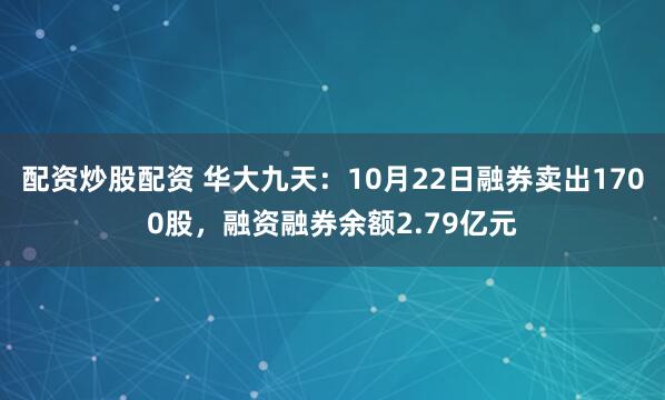 配资炒股配资 华大九天：10月22日融券卖出1700股，融资融券余额2.79亿元