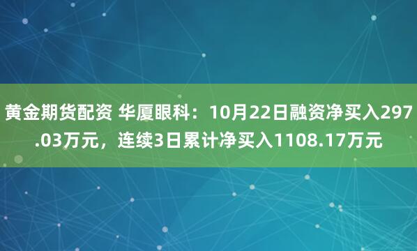 黄金期货配资 华厦眼科：10月22日融资净买入297.03万元，连续3日累计净买入1108.17万元