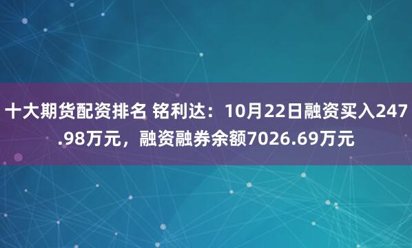 十大期货配资排名 铭利达：10月22日融资买入247.98万元，融资融券余额7026.69万元