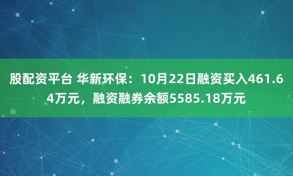 股配资平台 华新环保：10月22日融资买入461.64万元，融资融券余额5585.18万元