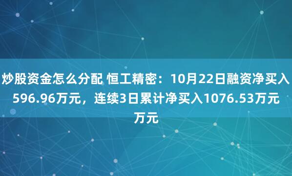 炒股资金怎么分配 恒工精密：10月22日融资净买入596.96万元，连续3日累计净买入1076.53万元