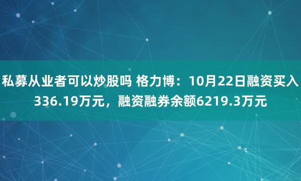 私募从业者可以炒股吗 格力博：10月22日融资买入336.19万元，融资融券余额6219.3万元