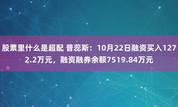 股票里什么是超配 普蕊斯：10月22日融资买入1272.2万元，融资融券余额7519.84万元