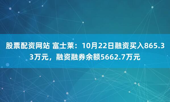 股票配资网站 富士莱：10月22日融资买入865.33万元，融资融券余额5662.7万元