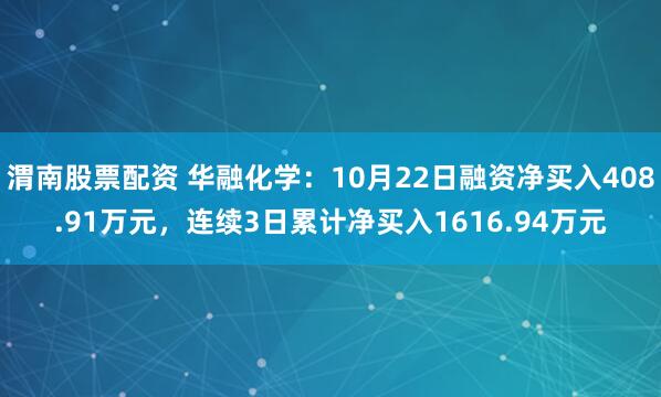 渭南股票配资 华融化学：10月22日融资净买入408.91万元，连续3日累计净买入1616.94万元