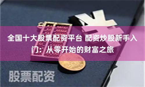 全国十大股票配资平台 配资炒股新手入门：从零开始的财富之旅