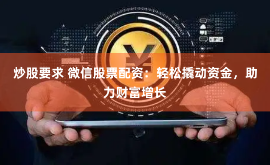 炒股要求 微信股票配资：轻松撬动资金，助力财富增长