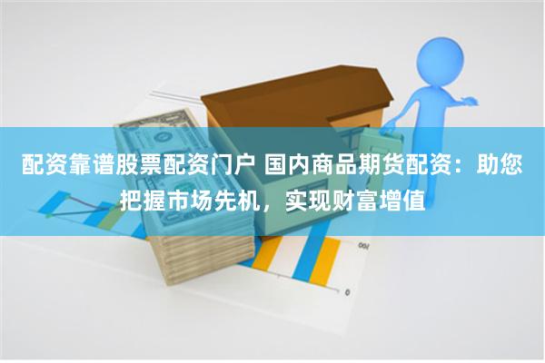 配资靠谱股票配资门户 国内商品期货配资：助您把握市场先机，实现财富增值