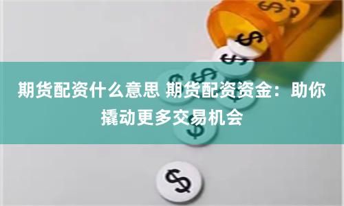 期货配资什么意思 期货配资资金：助你撬动更多交易机会