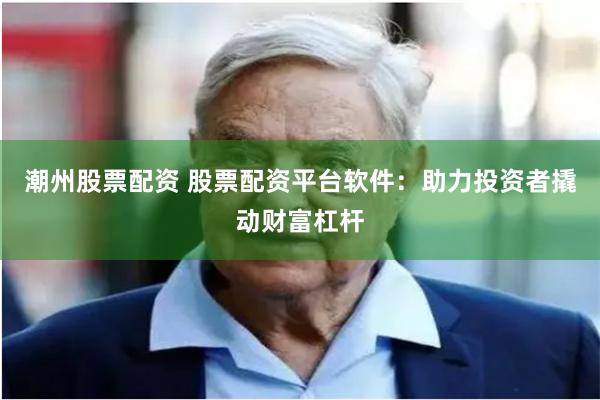 潮州股票配资 股票配资平台软件：助力投资者撬动财富杠杆