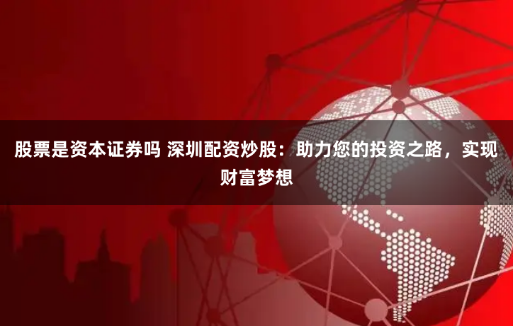 股票是资本证券吗 深圳配资炒股：助力您的投资之路，实现财富梦想