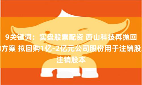 9关键词：实盘股票配资 西山科技再抛回购方案 拟回购1亿-2亿元公司股份用于注销股本