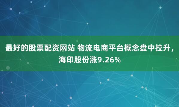最好的股票配资网站 物流电商平台概念盘中拉升，海印股份涨9.26%