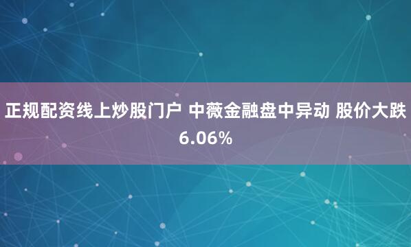 正规配资线上炒股门户 中薇金融盘中异动 股价大跌6.06%