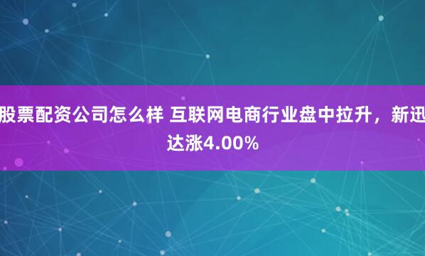 股票配资公司怎么样 互联网电商行业盘中拉升，新迅达涨4.00%