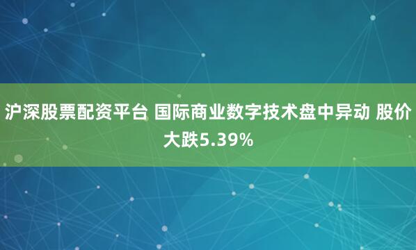 沪深股票配资平台 国际商业数字技术盘中异动 股价大跌5.39%