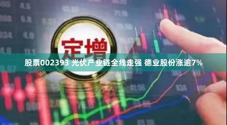 股票002393 光伏产业链全线走强 德业股份涨逾7%